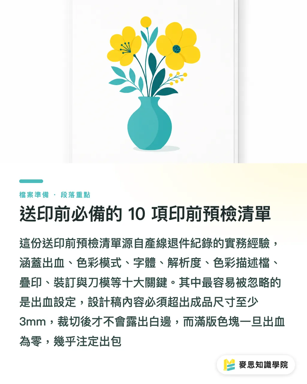 送印前必備的 10 項印前預檢清單｜發稿不再被退件：企業採購與企劃必備的 10 項印前檔案預檢清單
@@DEK@@印刷廠收件後才發現尺寸不對、字體沒嵌、圖檔解析度不足，這種「退件災難」我看過太多次。這份清單是產線實務歸納出的十道關卡，送印前照表逐項打勾，能擋下九成以上的溝通斷點與重印糾紛。
@@TAGS@@印前預檢, 印前檔案, 採購流程, 印刷退件, CMYK, 外框
@@SLUG@@preflight-checklist 段落重點