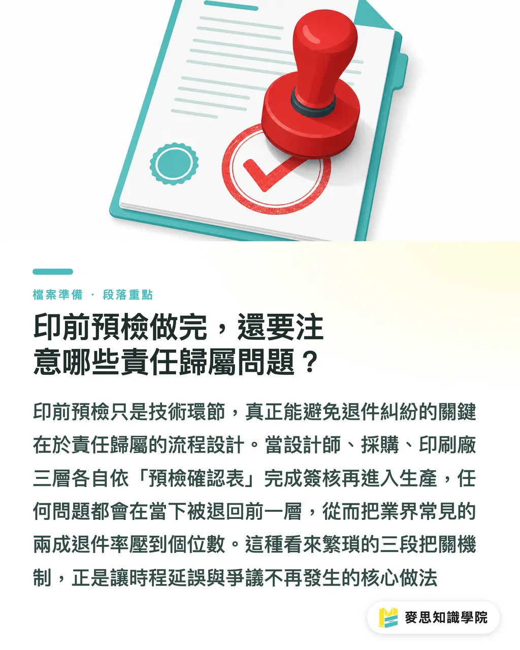 印前預檢做完，還要注意哪些責任歸屬問題？｜發稿不再被退件：企業採購與企劃必備的 10 項印前檔案預檢清單
@@DEK@@印刷廠收件後才發現尺寸不對、字體沒嵌、圖檔解析度不足，這種「退件災難」我看過太多次。這份清單是產線實務歸納出的十道關卡，送印前照表逐項打勾，能擋下九成以上的溝通斷點與重印糾紛。
@@TAGS@@印前預檢, 印前檔案, 採購流程, 印刷退件, CMYK, 外框
@@SLUG@@preflight-checklist 段落重點