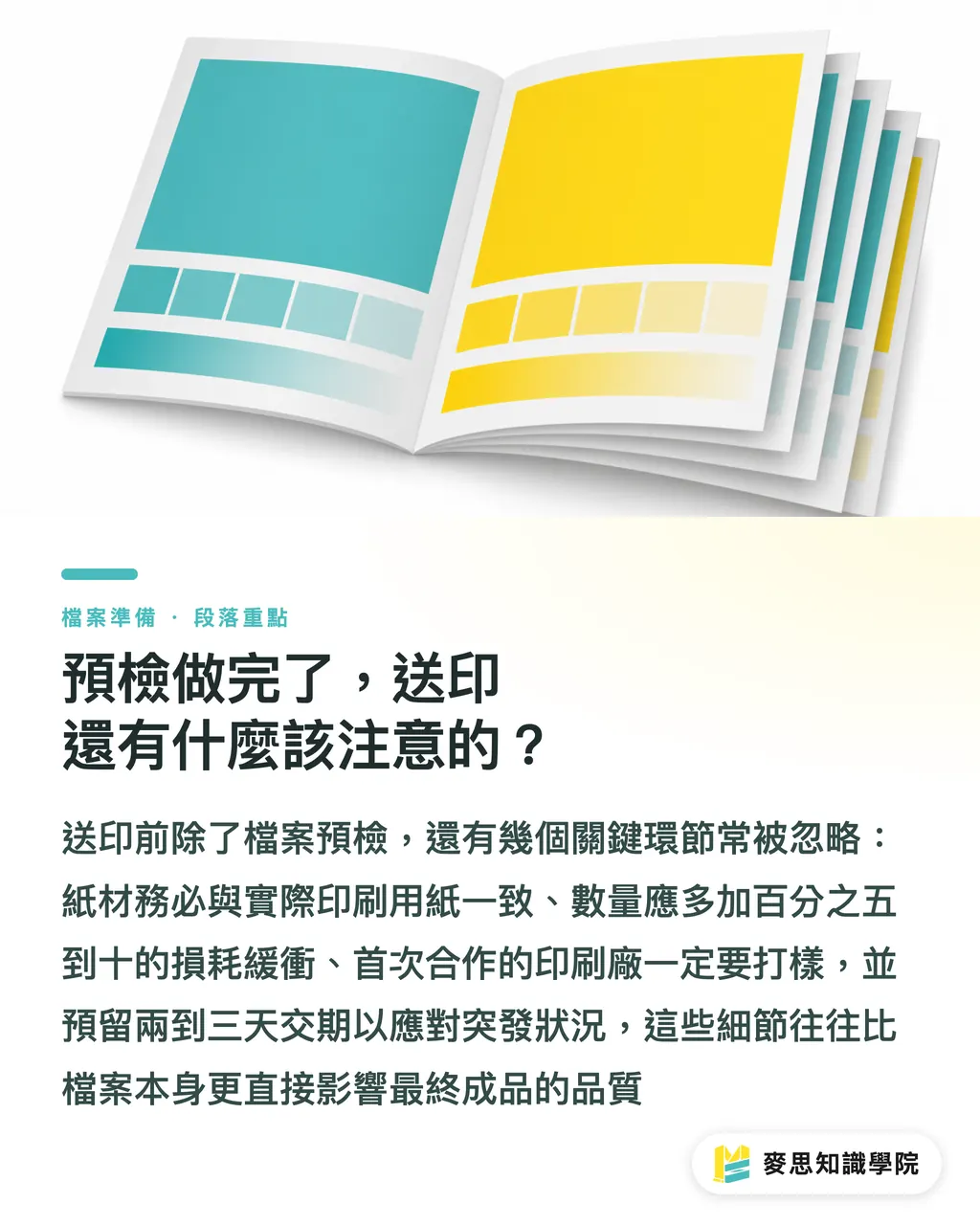 預檢做完了，送印還有什麼該注意的？｜發稿不再被退件：企業採購與企劃必備的 10 項印前檔案預檢清單
@@DEK@@印刷廠收件後才發現尺寸不對、字體沒嵌、圖檔解析度不足，這種「退件災難」我看過太多次。這份清單是產線實務歸納出的十道關卡，送印前照表逐項打勾，能擋下九成以上的溝通斷點與重印糾紛。
@@TAGS@@印前預檢, 印前檔案, 採購流程, 印刷退件, CMYK, 外框
@@SLUG@@preflight-checklist 段落重點